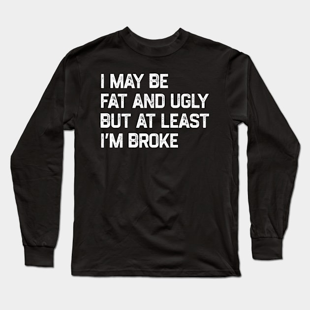 I May Be Fat And Ugly But At Least I’m Broke Long Sleeve T-Shirt by YastiMineka